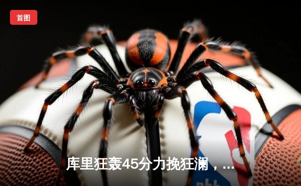 库里狂轰45分力挽狂澜，勇士加时险胜凯尔特人重返总决赛舞台