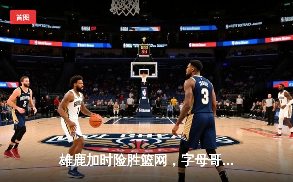 雄鹿加时险胜篮网，字母哥44分14篮板6助攻主宰天王山