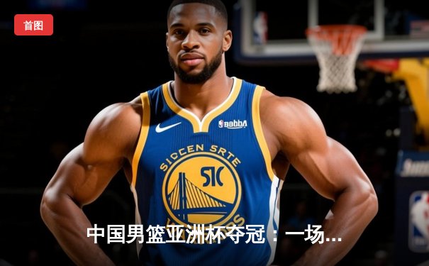 中国男篮亚洲杯夺冠：一场史诗般的胜利