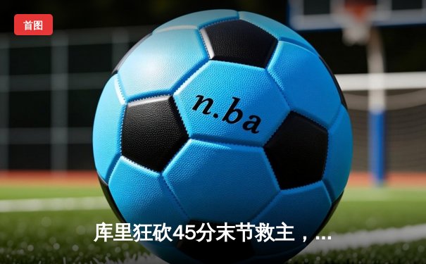 库里狂砍45分末节救主，勇士加时险胜凯尔特人扳平总比分