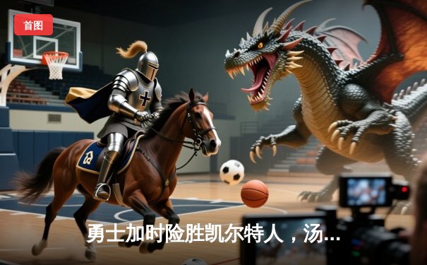 勇士加时险胜凯尔特人，汤普森三分雨助队锁定胜利