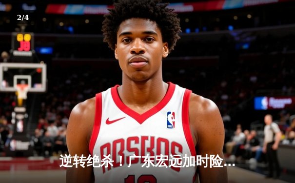 逆转绝杀！广东宏远加时险胜辽宁本钢，胡明轩35分创生涯新高 - 2