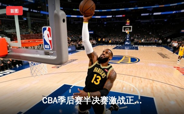 CBA季后赛半决赛激战正酣，辽宁本钢加时险胜广东东莞大益总比分2-1领先