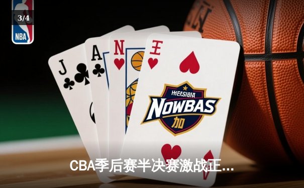 CBA季后赛半决赛激战正酣，辽宁本钢加时险胜广东东莞大益总比分2-1领先 - 3