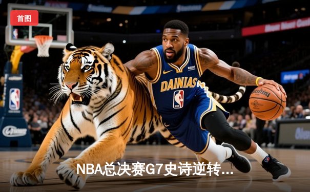 NBA总决赛G7史诗逆转：凯尔特人末节轰22-2攻击波夺第18冠