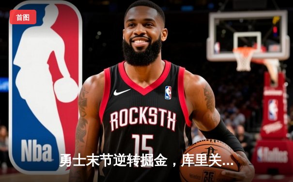 勇士末节逆转掘金，库里关键三分锁定胜局，系列赛2-1领先