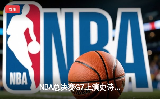 NBA总决赛G7上演史诗逆转 丹佛掘金加时险胜凯尔特人卫冕成功
