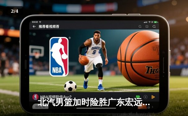 北汽男篮加时险胜广东宏远 范子铭关键补篮锁定胜局 - 2